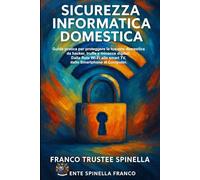 Sicurezza Informatica Domestica: Guida pratica per proteggere la tua rete domestica da Hacker, truffe e Minacce digitali.