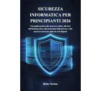 SICUREZZA INFORMATICA PER PRINCIPIANTI 2026: Una guida pratica alla sicurezza online, alle basi dell'hacking etico, alla protezione della privacy e alla messa in sicurezza della tua vita digitale