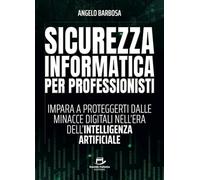 Sicurezza informatica per professionisti: Impara a proteggerti dalle minacce digitali nell'era dell'Intelligenza Artificiale