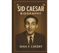 Sid Caesar Biography: A Behind-the-Scenes Look at the Comedian Grandmaster; Discover the Funny, Tragic, and Enduring Life of Television's First Sketch Comedian