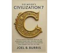 Sid Meier's Civilization 7: The Ultimate Strategy Manual to Dominate Every Era Unlock Victory Conditions and Build a Civilization That Stands the Test of Time