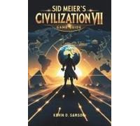Sid Meiers Civilization Vii Game Guide: Unlock Hidden Strategies, Expert Tips, Step-By-Step Tactics To Build Empires And Defeat Rivals