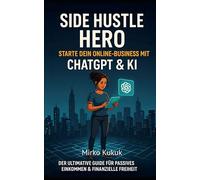 Side Hustle Hero: Starte dein Online-Business mit ChatGPT & KI: Der ultimative Guide für passives Einkommen & finanzielle Freiheit