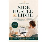 SIDE HUSTLE & LIBRE: Le guide des femmes salariées pour créer un revenu complémentaire sans quitter leur emploi ni sacrifier leur équilibre