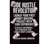 Side Hustle Revolution: Launch Your First Money-Making Project With Zero Experience: No Skills? No Worries - Real Strategies That Work in Today's Economy