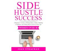 Side Hustle Success: A Beginner's Guide to Making Money Online, Building Confidence and Taking Back Control of Your Life - Women Over 40