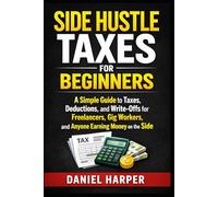 Side Hustle Taxes for Beginners: A Simple Guide to Taxes, Deductions, and Write-Offs for Freelancers, Gig Workers, and Anyone Earning Money on the Side