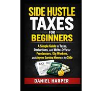 Side Hustle Taxes for Beginners: A Simple Guide to Taxes, Deductions, and Write-Offs for Freelancers, Gig Workers, and Anyone Earning Money on the Side