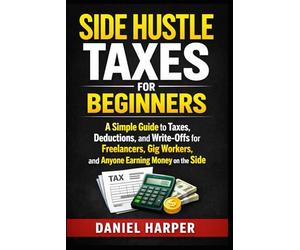 Side Hustle Taxes for Beginners: A Simple Guide to Taxes, Deductions, and Write-Offs for Freelancers, Gig Workers, and Anyone Earning Money on the Side