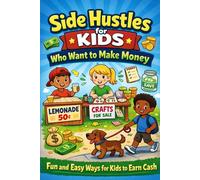 Side Hustles for Kids Who Want to Make Money: 100 Fun and Easy Ways Kids Can Earn, Save, and Learn About Entrepreneurship
