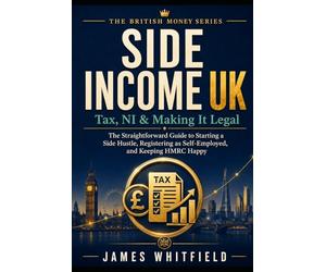 Side Income UK: Tax, NI & Making It Legal: The Straightforward Guide to Starting a Side Hustle, Registering as Self-Employed, and Keeping HMRC Happy