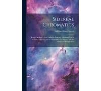 Sidereal Chromatics: Being A Re-Print, With Additions From The "Bedford Cycle Of Celestial Objects," And Its "Hartwell Continuation," On Th