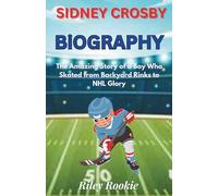 Sidney Crosby Biography: The Amazing Story of a Boy Who Skated from Backyard Rinks to NHL Glory