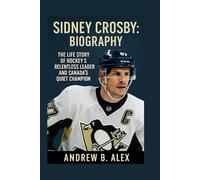 SIDNEY CROSBY: BIOGRAPHY: THE LIFE STORY OF HOCKEY’S RELENTLESS LEADER AND CANADA’S QUIET CHAMPION