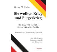 Sie wollten Krieg und Bürgerkrieg: Die Jahre 1910 bis 1923 - ein unverfälschtes Zeitbild. Puzzleteile zu Deutschlands (Un)Schuld. Eine Schrift gegen Kriegspropaganda und Kriegshetze