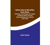 Sieben Jahre In Süd-Afrika. Erster Band.; Erlebnisse, Forschungen Und Jagden Auf Meinen Reisen Von Den Diamantenfeldern Zum Zambesi (1872-1879).