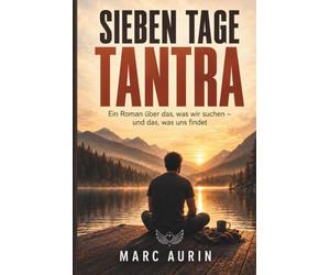 Sieben Tage Tantra: Ein Roman über Sehnsucht, Körper und die Stille Kunst, sich selbst wiederzufinden (Spiritueller Roman über Selbstfindung - perfekt als Geschenk)