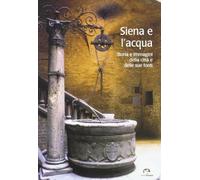 Siena e l'acqua. Storia e immagini della città e delle sue fonti