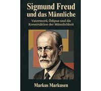 Sigmund Freud und das Männliche: Vatermord, Ödipus und die Konstruktion der Männlichkeit