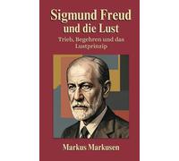Sigmund Freud und die Lust: Trieb, Begehren und das Lustprinzip