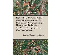 Sign Talk - A Universal Signal Code Without Apparatus For Use In Army, Navy, Camping, Hunting And Daily Life - The Gesture Language Of The Cheyenne Indians