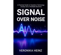 Signal Over Noise: A Practical Guide to Transform Technology Anxiety into a Profitable Business