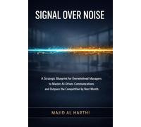 Signal Over Noise: A Strategic Blueprint for Overwhelmed Managers to Master AI-Driven Communications and Outpace the Competition by Next Month.