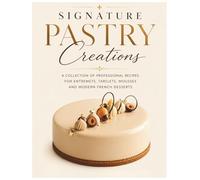 Signature Pastry Creations: A Collection of Professional Recipes for Entremets, Tartlets, Mousses and Modern French Desserts