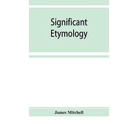 Significant Etymology; Or, Roots, Stems, And Branches Of The English Language