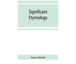 Significant Etymology; Or, Roots, Stems, And Branches Of The English Language
