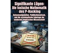 Signifikante Lügen: Die toxische Mathematik des P-Hacking: Datenmanipulation, Publikationsdruck, und die systematische Sabotage der modernen empirischen Wissenschaft