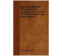 Signs And Symbols Illustrated And Explained, In A Course Of Twelve Lectures On Free-Masonry