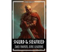 Sigurd & Siegfried - Zwei Namen, eine Legende: Wie sich Siegfried aus dem Nibelungenlied von Sigurd aus der nordischen Edda wirklich unterscheidet - ... Ursprüngen der größten deutschen Sage.