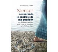 Silence ! Je reprends le contrôle de ma guérison - Des pratiques concrètes pour traverser la douleur, la maladie, le chaos Frédérique Shine (Auteur)