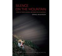 Silence On The Mountain: Stories Of Terror, Betrayal, And Forgetting In Guatemala