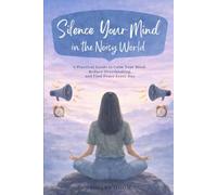 SILENCE YOUR MIND IN THE NOISY WORLD: A Practical Guide to Calm Your Mind, Reduce Overthinking, and Find Peace Every Day