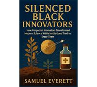 Silenced Black Innovators: How Forgotten Innovators Transformed Modern Science While Institutions Tried to Erase Them