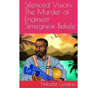 Silenced Vision: The Murder of Engineer Simegnew Bekele: Unraveling the Tragic End of Ethiopia's National Hero and the Legacy of GERD