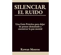SILENCIAR EL RUIDO: Una Guía Práctica para dejar de pensar demasiado y encontrar la paz mental-técnicas con respaldo científico para detener la ansiedad, la preocupación y la rumiación en 5 minutos.