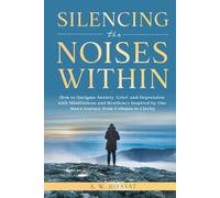 Silencing the Noises Within: How to Navigate Anxiety, Grief, and Depression with Mindfulness and Resilience, Inspired by One Man's Journey from Collapse to Clarity