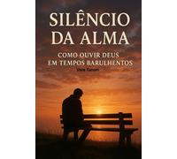Silêncio da Alma: Como Ouvir Deus em Tempos Barulhentos: Descubra o poder do silêncio para ouvir a voz de Deus e transformar sua vida espiritual