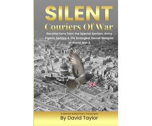 Silent Couriers Of War: Recollections from the Special Section, Army Pigeon Service & The Strangest Secret Weapon of World War II
