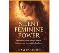 Silent Feminine Power: Discovering Inner Strength, Gentle Influence, and Unbreakable Resilience
