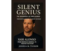 SILENT GENIUS: The Biography Of Xabi Alonso - From Midfield General To Master Tactician