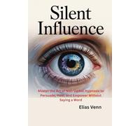 Silent Influence: Master the Art of Non-Verbal Hypnosis to Persuade, Heal, and Empower Without Saying a Word