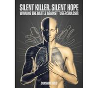 Silent Killer, Silent Hope: Winning the Battle Against Tuberculosis: “Your Essential Resource for Awareness, Care, and Hope”