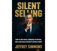 Silent Selling: HOW TO WIN TRUST, COMMAND ATTENTION, AND CLOSE DEALS WITHOUT SAYING A WORD