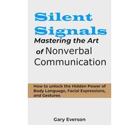 SILENT SIGNALS: MASTERING THE ART OF NON VERBAL COMMUNICATION: HOW TO UNLOCK THE HIDDEN POWER OF BODY LANGUAGE, FACIAL EXPRESSIONS AND GESTURES