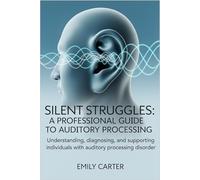 Silent Struggles: A Professional Guide to Auditory Processing: Understanding, Diagnosing, and Supporting Individuals with Auditory Processing Disorder