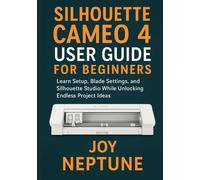 Silhouette Cameo 4 User Guide for Beginners: Learn Setup, Blade Settings, and Silhouette Studio While Unlocking Endless Project Ideas